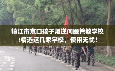 镇江市京口孩子叛逆问题管教学校:精选这几家学校，使用无忧！