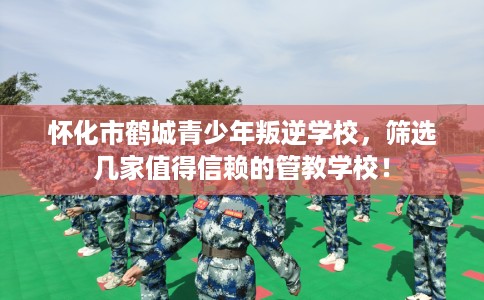 怀化市鹤城青少年叛逆学校，筛选几家值得信赖的管教学校！