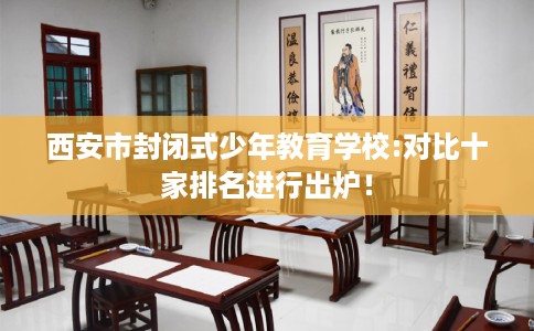 西安市封闭式少年教育学校:对比十家排名进行出炉！