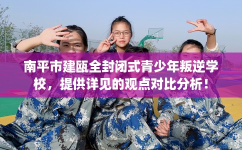 南平市建瓯全封闭式青少年叛逆学校，提供详见的观点对比分析！