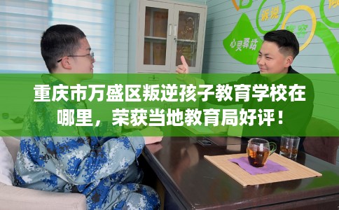 重庆市万盛区叛逆孩子教育学校在哪里，荣获当地教育局好评！
