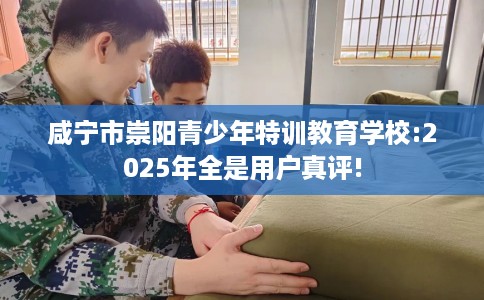 咸宁市崇阳青少年特训教育学校:2025年全是用户真评!