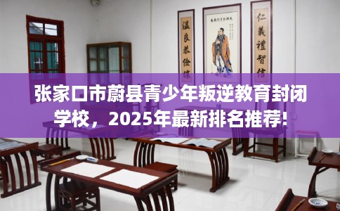 张家口市蔚县青少年叛逆教育封闭学校，2025年最新排名推荐!