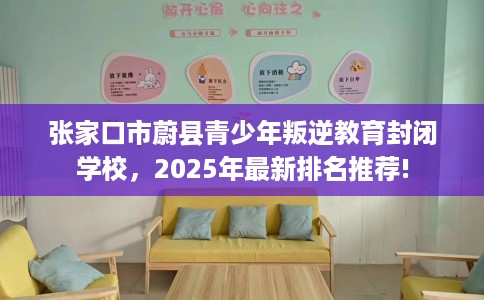 张家口市蔚县青少年叛逆教育封闭学校，2025年最新排名推荐!