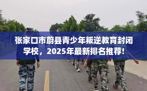 张家口市蔚县青少年叛逆教育封闭学校，2025年最新排名推荐!