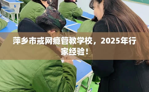 萍乡市戒网瘾管教学校，2025年行家经验！