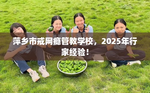萍乡市戒网瘾管教学校，2025年行家经验！