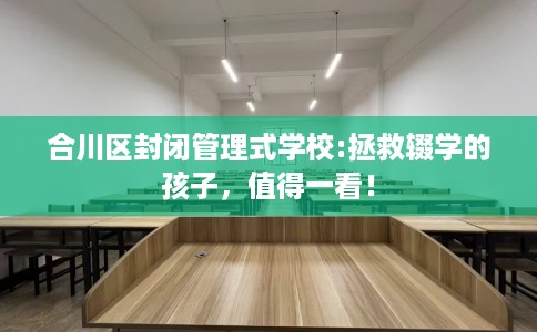合川区封闭管理式学校:拯救辍学的孩子，值得一看！