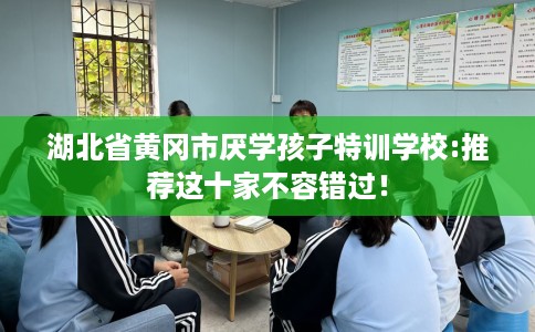 湖北省黄冈市厌学孩子特训学校:推荐这十家不容错过！