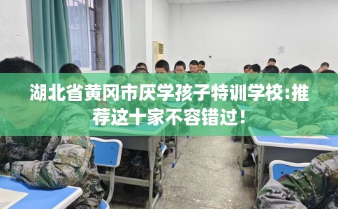 湖北省黄冈市厌学孩子特训学校:推荐这十家不容错过！