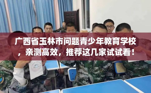 广西省玉林市问题青少年教育学校，亲测高效，推荐这几家试试看！