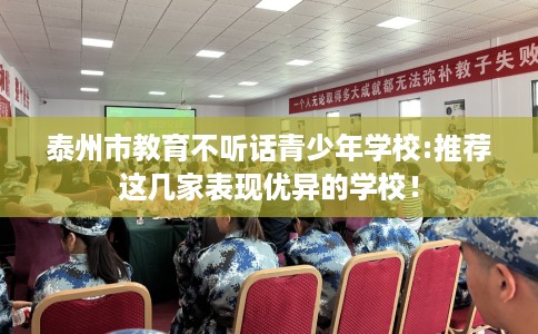 泰州市教育不听话青少年学校:推荐这几家表现优异的学校！