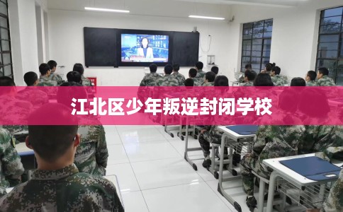 江北区少年叛逆封闭学校 江北区少年叛逆封闭学校