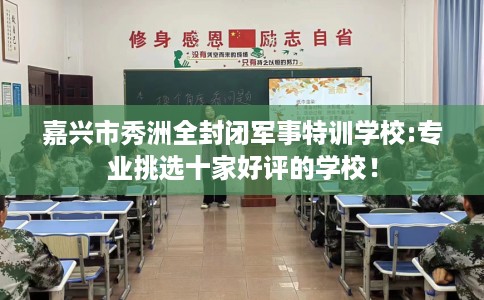 嘉兴市秀洲全封闭军事特训学校:专业挑选十家好评的学校！