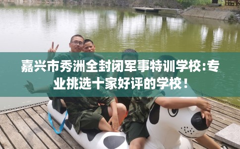 嘉兴市秀洲全封闭军事特训学校:专业挑选十家好评的学校！
