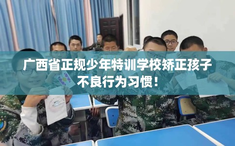 广西省正规少年特训学校矫正孩子不良行为习惯！