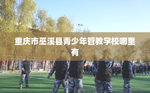 重庆市巫溪县青少年管教学校哪里有 重庆市巫溪县青少年管教学校哪里有