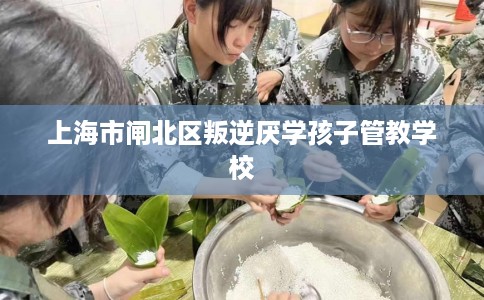 上海市闸北区叛逆厌学孩子管教学校