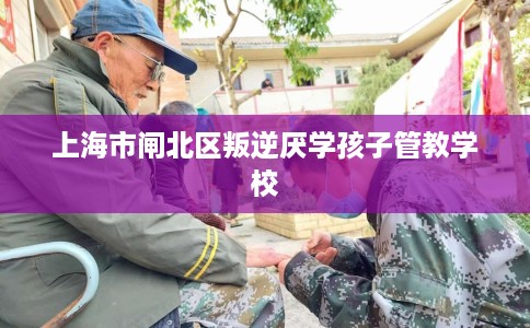 上海市闸北区叛逆厌学孩子管教学校