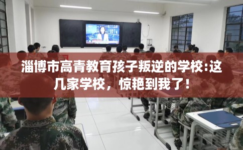 淄博市高青教育孩子叛逆的学校:这几家学校，惊艳到我了！
