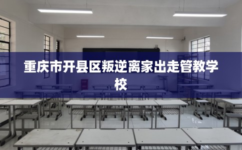 重庆市开县区叛逆离家出走管教学校 重庆市开县区叛逆离家出走管教学校