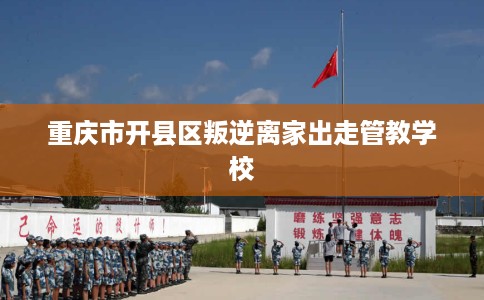 重庆市开县区叛逆离家出走管教学校 重庆市开县区叛逆离家出走管教学校