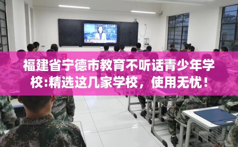 福建省宁德市教育不听话青少年学校:精选这几家学校，使用无忧！