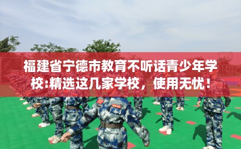 福建省宁德市教育不听话青少年学校:精选这几家学校，使用无忧！