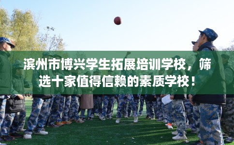 滨州市博兴学生拓展培训学校，筛选十家值得信赖的素质学校！