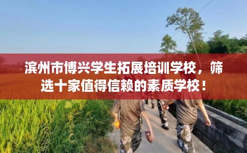 滨州市博兴学生拓展培训学校，筛选十家值得信赖的素质学校！