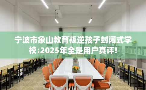 宁波市象山教育叛逆孩子封闭式学校:2025年全是用户真评! 宁波市象山教育叛逆孩子封闭式学校:2025年全是用户真评!