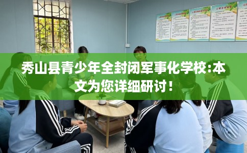 秀山县青少年全封闭军事化学校:本文为您详细研讨！