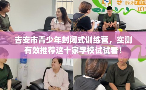 吉安市青少年封闭式训练营，实测有效推荐这十家学校试试看！