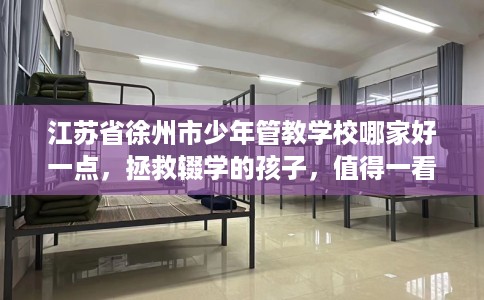 江苏省徐州市少年管教学校哪家好一点，拯救辍学的孩子，值得一看！