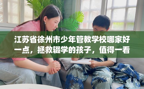 江苏省徐州市少年管教学校哪家好一点，拯救辍学的孩子，值得一看！