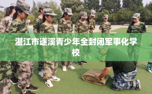 湛江市遂溪青少年全封闭军事化学校