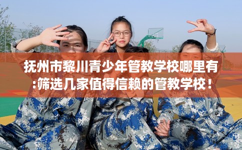 抚州市黎川青少年管教学校哪里有:筛选几家值得信赖的管教学校！