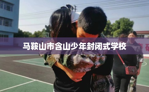 马鞍山市含山少年封闭式学校