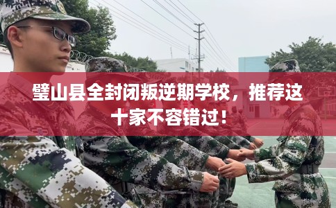 璧山县全封闭叛逆期学校,推荐这十家不容错过! 璧山县全封闭叛逆期学校,推荐这十家不容错过!