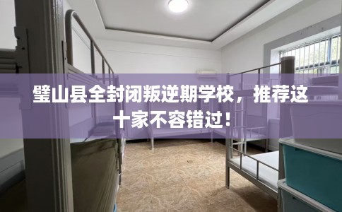 璧山县全封闭叛逆期学校,推荐这十家不容错过! 璧山县全封闭叛逆期学校,推荐这十家不容错过!