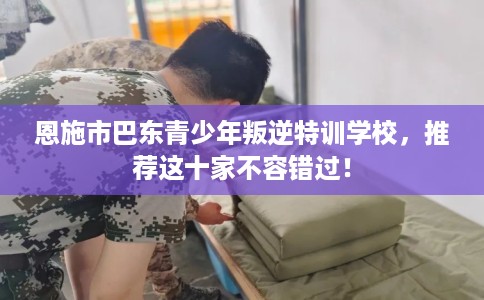 恩施市巴东青少年叛逆特训学校,推荐这十家不容错过! 恩施市巴东青少年叛逆特训学校,推荐这十家不容错过!