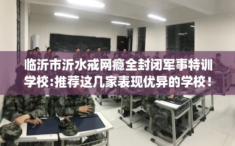 临沂市沂水戒网瘾全封闭军事特训学校:推荐这几家表现优异的学校！