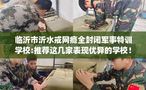临沂市沂水戒网瘾全封闭军事特训学校:推荐这几家表现优异的学校！