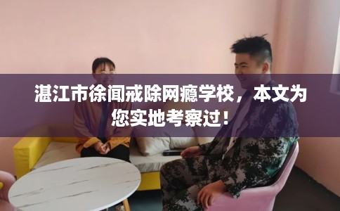 湛江市徐闻戒除网瘾学校，本文为您实地考察过！