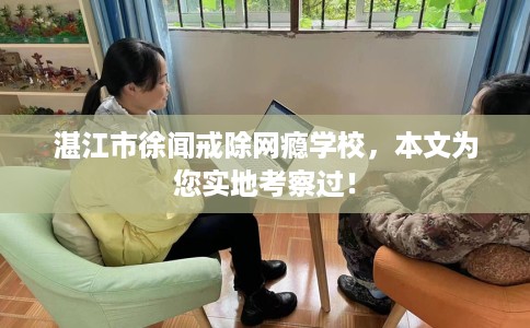 湛江市徐闻戒除网瘾学校，本文为您实地考察过！