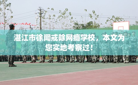 湛江市徐闻戒除网瘾学校，本文为您实地考察过！