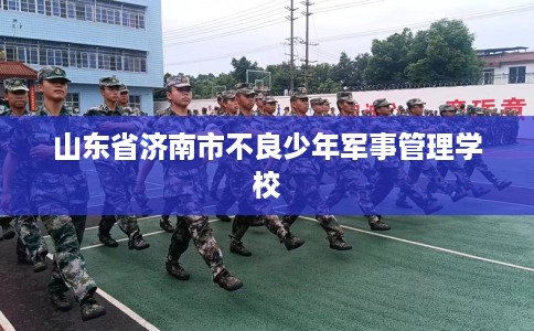 山东省济南市不良少年军事管理学校