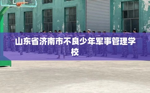 山东省济南市不良少年军事管理学校