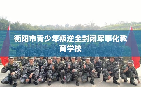 衡阳市青少年叛逆全封闭军事化教育学校