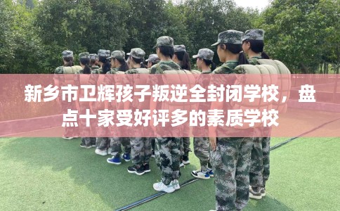 新乡市卫辉孩子叛逆全封闭学校，盘点十家受好评多的素质学校